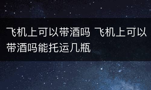 飞机上可以带酒吗 飞机上可以带酒吗能托运几瓶