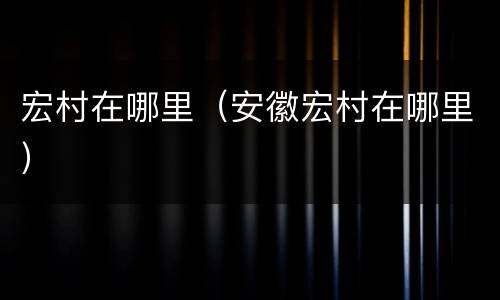 宏村在哪里（安徽宏村在哪里）