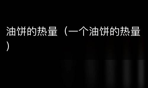 油饼的热量（一个油饼的热量）