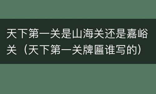天下第一关是山海关还是嘉峪关（天下第一关牌匾谁写的）