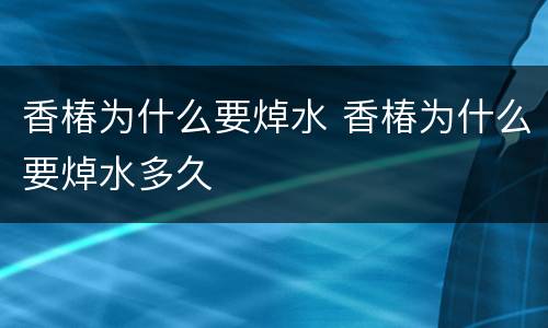 香椿为什么要焯水 香椿为什么要焯水多久