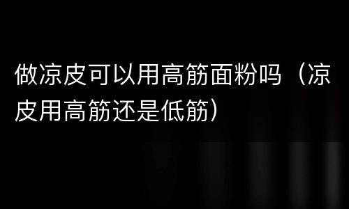 做凉皮可以用高筋面粉吗（凉皮用高筋还是低筋）
