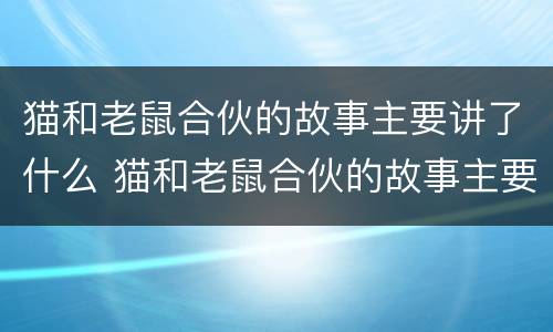 猫和老鼠合伙的故事主要讲了什么 猫和老鼠合伙的故事主要讲了什么内容