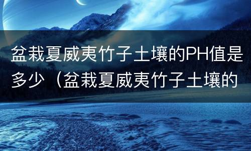 盆栽夏威夷竹子土壤的PH值是多少（盆栽夏威夷竹子土壤的ph值是多少合适）