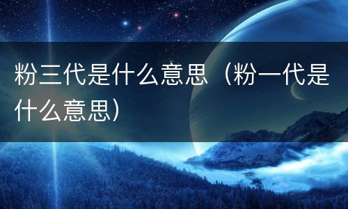 粉三代是什么意思（粉一代是什么意思）