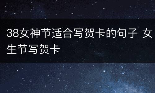 38女神节适合写贺卡的句子 女生节写贺卡