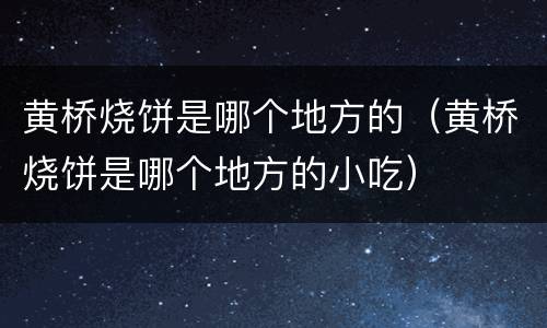 黄桥烧饼是哪个地方的（黄桥烧饼是哪个地方的小吃）