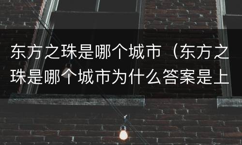 东方之珠是哪个城市（东方之珠是哪个城市为什么答案是上海）