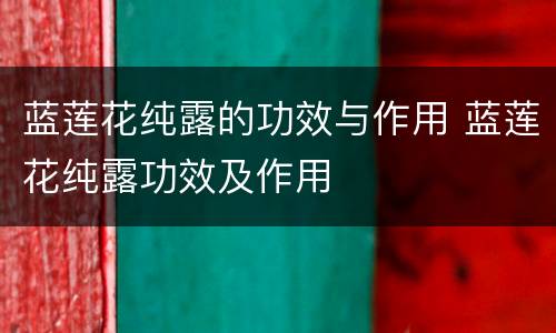 蓝莲花纯露的功效与作用 蓝莲花纯露功效及作用