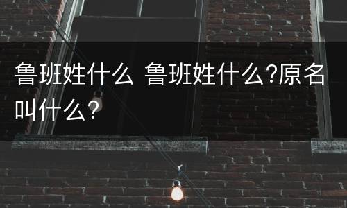 鲁班姓什么 鲁班姓什么?原名叫什么?
