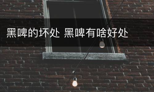 黑啤的坏处 黑啤有啥好处