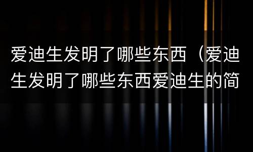 爱迪生发明了哪些东西（爱迪生发明了哪些东西爱迪生的简介）
