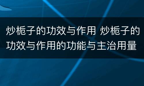 炒栀子的功效与作用 炒栀子的功效与作用的功能与主治用量