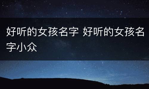 好听的女孩名字 好听的女孩名字小众