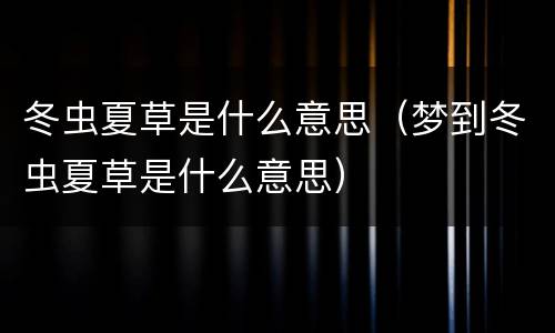 冬虫夏草是什么意思（梦到冬虫夏草是什么意思）
