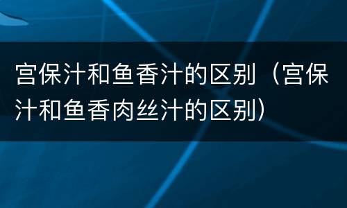 宫保汁和鱼香汁的区别（宫保汁和鱼香肉丝汁的区别）