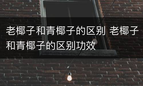 老椰子和青椰子的区别 老椰子和青椰子的区别功效