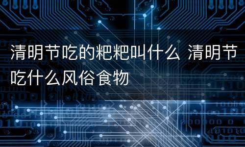 清明节吃的粑粑叫什么 清明节吃什么风俗食物