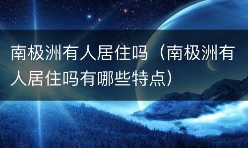 南极洲有人居住吗（南极洲有人居住吗有哪些特点）