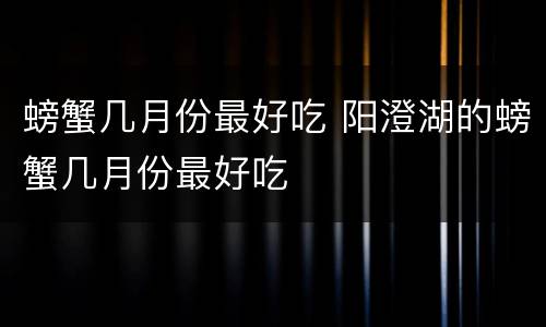 螃蟹几月份最好吃 阳澄湖的螃蟹几月份最好吃
