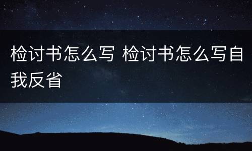 检讨书怎么写 检讨书怎么写自我反省