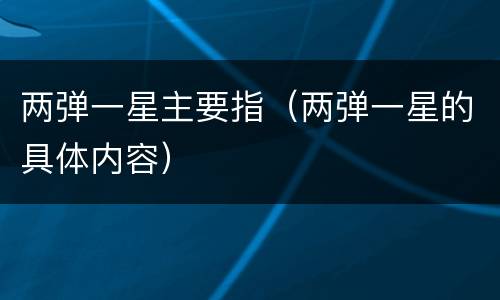 两弹一星主要指（两弹一星的具体内容）