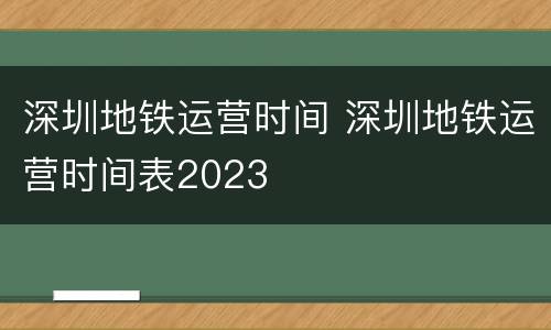 深圳地铁运营时间 深圳地铁运营时间表2023