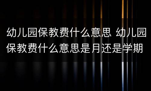 幼儿园保教费什么意思 幼儿园保教费什么意思是月还是学期