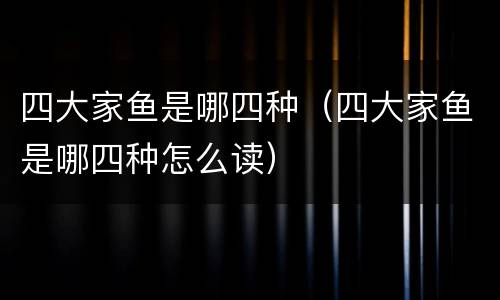 四大家鱼是哪四种（四大家鱼是哪四种怎么读）