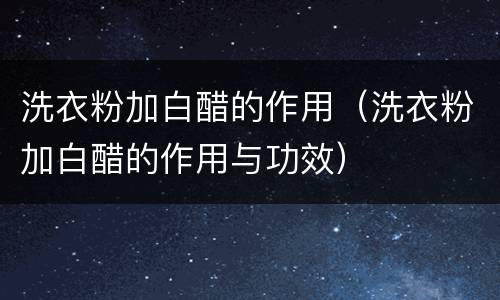 洗衣粉加白醋的作用（洗衣粉加白醋的作用与功效）