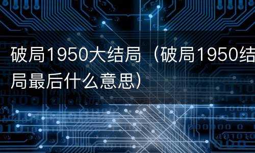 破局1950大结局（破局1950结局最后什么意思）