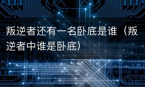 叛逆者还有一名卧底是谁（叛逆者中谁是卧底）