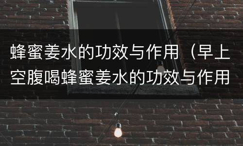 蜂蜜姜水的功效与作用（早上空腹喝蜂蜜姜水的功效与作用）