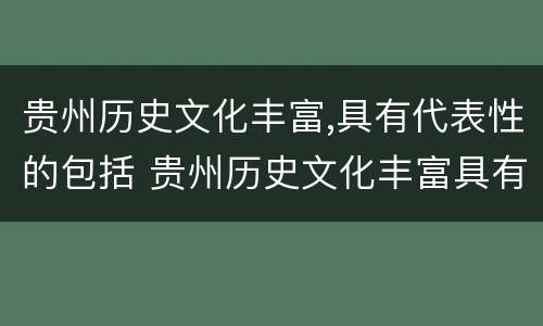 贵州历史文化丰富,具有代表性的包括 贵州历史文化丰富具有代表性的包括哪些