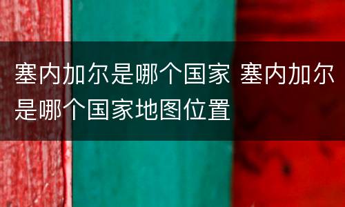 塞内加尔是哪个国家 塞内加尔是哪个国家地图位置