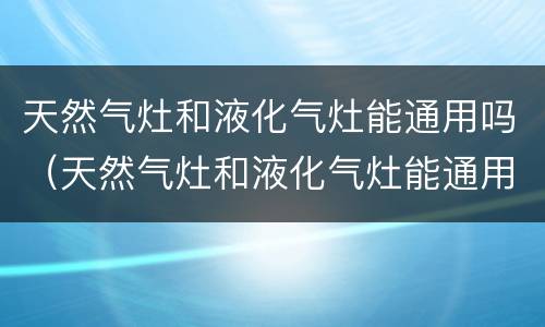 天然气灶和液化气灶能通用吗（天然气灶和液化气灶能通用吗区别）
