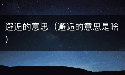 邂逅的意思（邂逅的意思是啥）