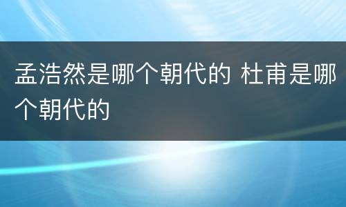 孟浩然是哪个朝代的 杜甫是哪个朝代的