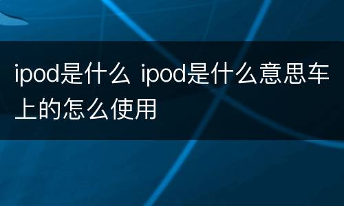 ipod是什么 ipod是什么意思车上的怎么使用