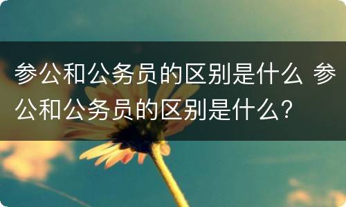参公和公务员的区别是什么 参公和公务员的区别是什么?