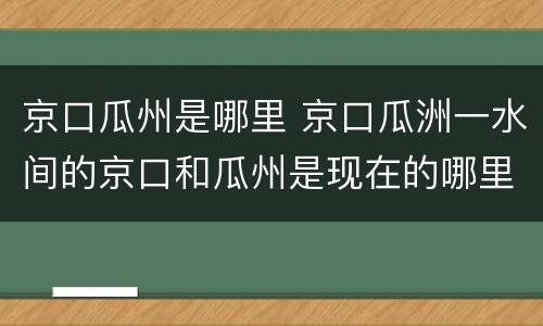 京口瓜州是哪里 京口瓜洲一水间的京口和瓜州是现在的哪里