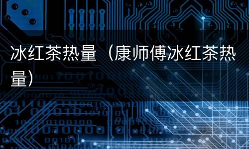 冰红茶热量（康师傅冰红茶热量）