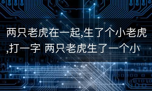 两只老虎在一起,生了个小老虎,打一字 两只老虎生了一个小老虎叫什么
