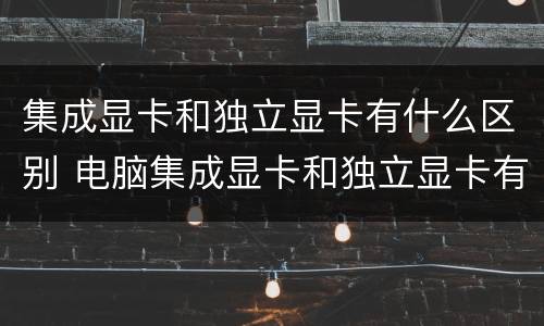 集成显卡和独立显卡有什么区别 电脑集成显卡和独立显卡有什么区别