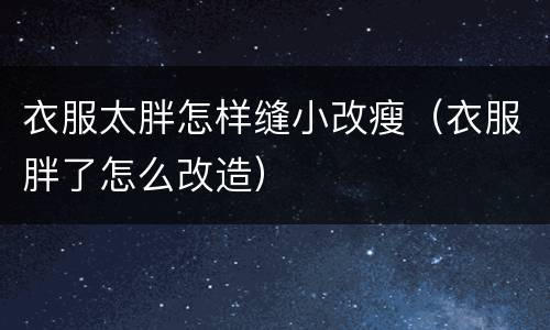 衣服太胖怎样缝小改瘦（衣服胖了怎么改造）