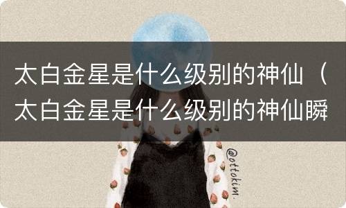 太白金星是什么级别的神仙（太白金星是什么级别的神仙瞬间移动）