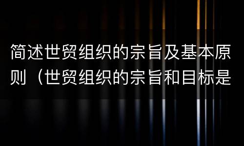 简述世贸组织的宗旨及基本原则（世贸组织的宗旨和目标是什么）