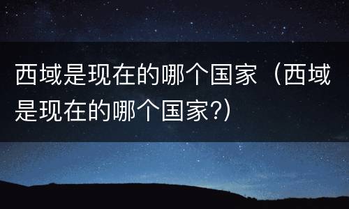 西域是现在的哪个国家（西域是现在的哪个国家?）