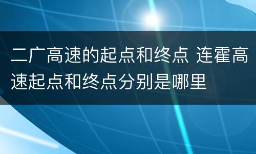 二广高速的起点和终点 连霍高速起点和终点分别是哪里