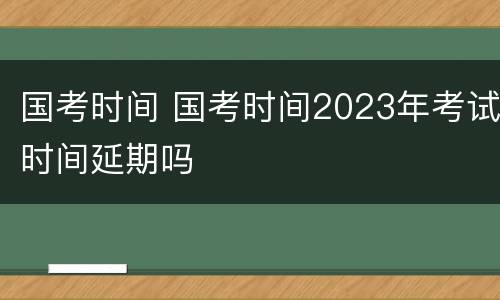 国考时间 国考时间2023年考试时间延期吗
